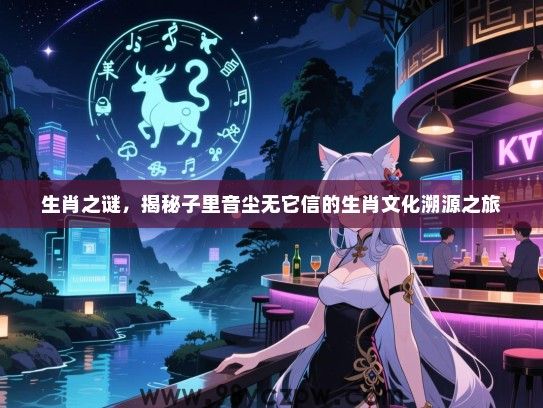 生肖之谜，揭秘子里音尘无它信的生肖文化溯源之旅