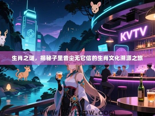 生肖之谜，揭秘子里音尘无它信的生肖文化溯源之旅