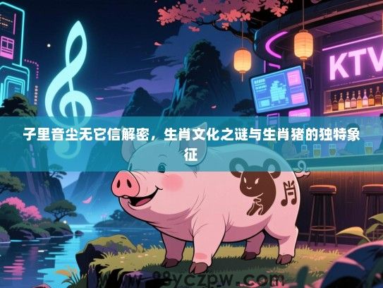 子里音尘无它信解密，生肖文化之谜与生肖猪的独特象征