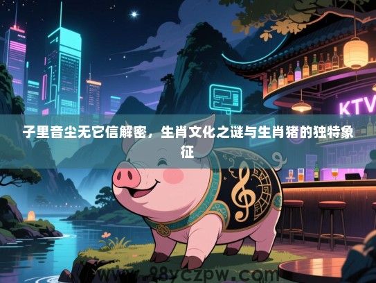 子里音尘无它信解密，生肖文化之谜与生肖猪的独特象征