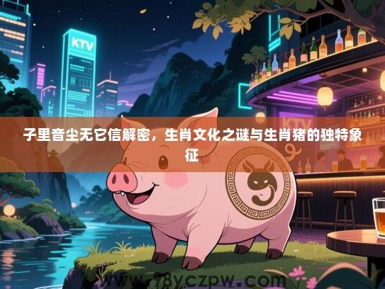 子里音尘无它信解密，生肖文化之谜与生肖猪的独特象征