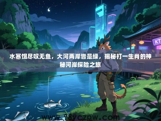 水寒饵尽叹无鱼，大河两岸皆是绿，揭秘打一生肖的神秘河岸探险之旅