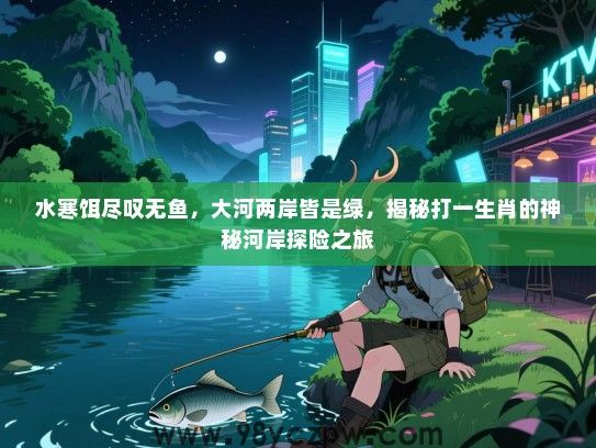 水寒饵尽叹无鱼，大河两岸皆是绿，揭秘打一生肖的神秘河岸探险之旅