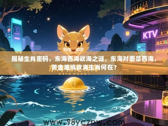 揭秘生肖密码，东海西海欲海之谜，东海对面是西海，黄金难填欲海生肖何在？