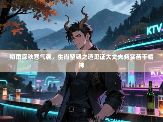 初雨深秋寒气袭，生肖坚韧之道见证大丈夫务实苦干精神