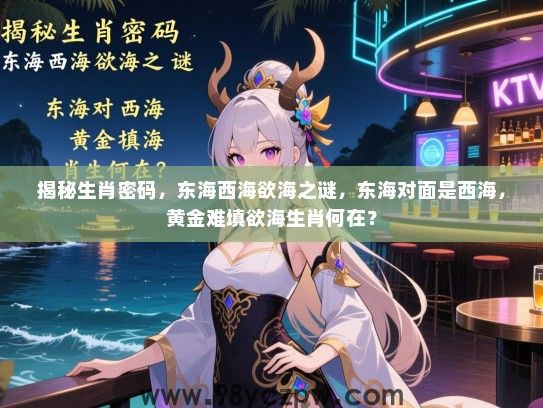 揭秘生肖密码，东海西海欲海之谜，东海对面是西海，黄金难填欲海生肖何在？