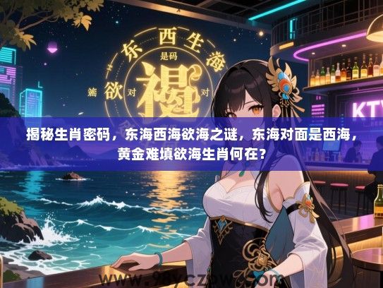 揭秘生肖密码，东海西海欲海之谜，东海对面是西海，黄金难填欲海生肖何在？
