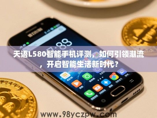 天语L580智能手机评测,如何引领潮流,开启智能生活新时代? 天语L580智能手机评测,如何引领潮流,开启智能生活新时代?