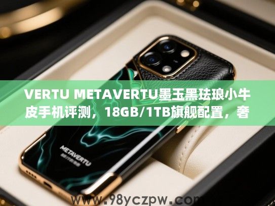 VERTU METAVERTU墨玉黑珐琅小牛皮手机评测,18GB/1TB旗舰配置,奢华科技与艺术美学的完美结合! VERTU METAVERTU墨玉黑珐琅小牛皮手机评测,18GB/1TB旗舰配置,奢华科技与艺术美学的完美结合!