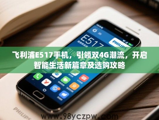 飞利浦E517手机,引领双4G潮流,开启智能生活新篇章及选购攻略 飞利浦E517手机,引领双4G潮流,开启智能生活新篇章及选购攻略