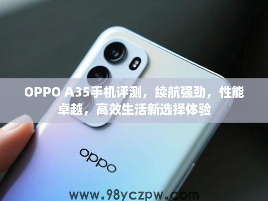 OPPO A35手机评测,续航强劲,性能卓越,高效生活新选择体验 OPPO A35手机评测,续航强劲,性能卓越,高效生活新选择体验