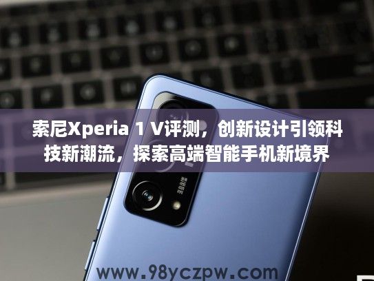 索尼Xperia 1 V评测，创新设计引领科技新潮流，探索高端智能手机新境界