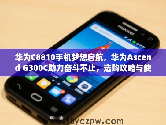 华为C8810手机梦想启航,华为Ascend G300C助力奋斗不止,选购攻略与使用心得分享 华为C8810手机梦想启航,华为Ascend G300C助力奋斗不止,选购攻略与使用心得分享