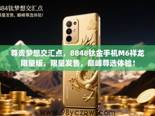 尊贵梦想交汇点,8848钛金手机M6祥龙限量版,限量发售,巅峰尊选体验! 尊贵梦想交汇点,8848钛金手机M6祥龙限量版,限量发售,巅峰尊选体验!