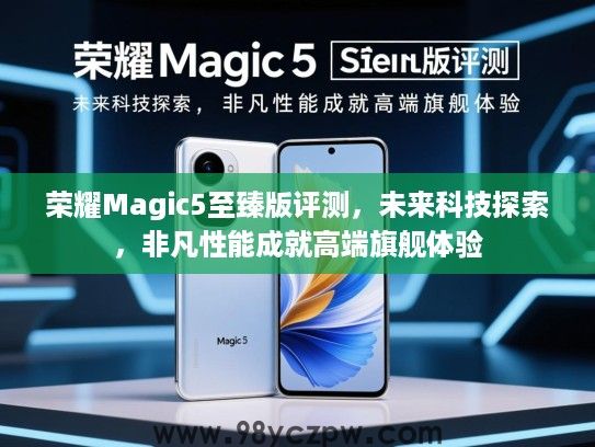 荣耀Magic5至臻版评测,未来科技探索,非凡性能成就高端旗舰体验 荣耀Magic5至臻版评测,未来科技探索,非凡性能成就高端旗舰体验