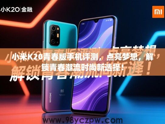 小米K20青春版手机评测,点亮梦想,解锁青春潮流时尚新选择! 小米K20青春版手机评测,点亮梦想,解锁青春潮流时尚新选择!