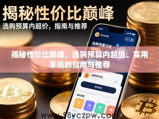 揭秘性价比巅峰,选购预算内超值、实用手机的指南与推荐 揭秘性价比巅峰,选购预算内超值、实用手机的指南与推荐