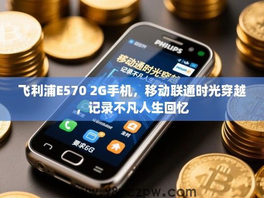 飞利浦E570 2G手机,移动联通时光穿越,记录不凡人生回忆 飞利浦E570 2G手机,移动联通时光穿越,记录不凡人生回忆