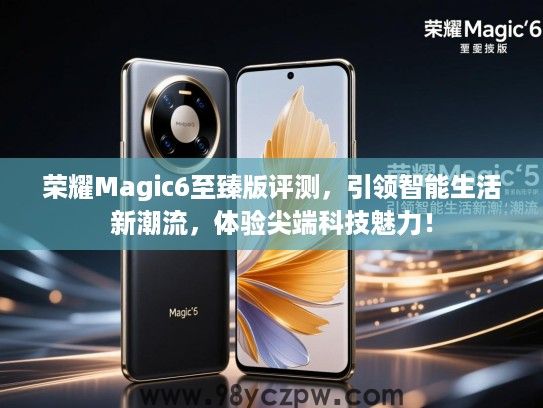 荣耀Magic6至臻版评测,引领智能生活新潮流,体验尖端科技魅力! 荣耀Magic6至臻版评测,引领智能生活新潮流,体验尖端科技魅力!