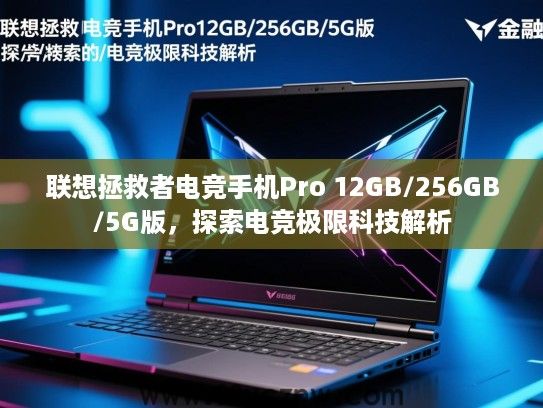 联想拯救者电竞手机Pro 12GB/256GB/5G版,探索电竞极限科技解析 联想拯救者电竞手机Pro 12GB/256GB/5G版,探索电竞极限科技解析