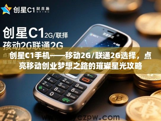 创星C1手机——移动2G/联通2G选择,点亮移动创业梦想之路的璀璨星光攻略 创星C1手机——移动2G/联通2G选择,点亮移动创业梦想之路的璀璨星光攻略