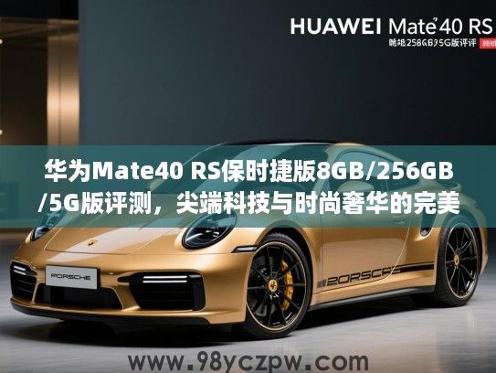华为Mate40 RS保时捷版8GB/256GB/5G版评测,尖端科技与时尚奢华的完美邂逅 华为Mate40 RS保时捷版8GB/256GB/5G版评测,尖端科技与时尚奢华的完美邂逅