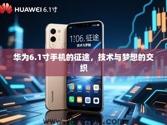 华为6.1寸手机的征途,技术与梦想的交织 华为6.1寸手机的征途,技术与梦想的交织
