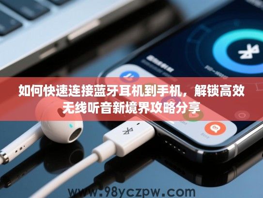 如何快速连接蓝牙耳机到手机,解锁高效无线听音新境界攻略分享 如何快速连接蓝牙耳机到手机,解锁高效无线听音新境界攻略分享