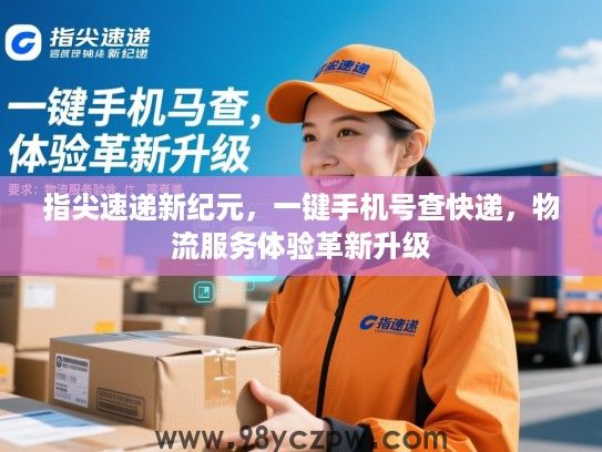 指尖速递新纪元,一键手机号查快递,物流服务体验革新升级 指尖速递新纪元,一键手机号查快递,物流服务体验革新升级