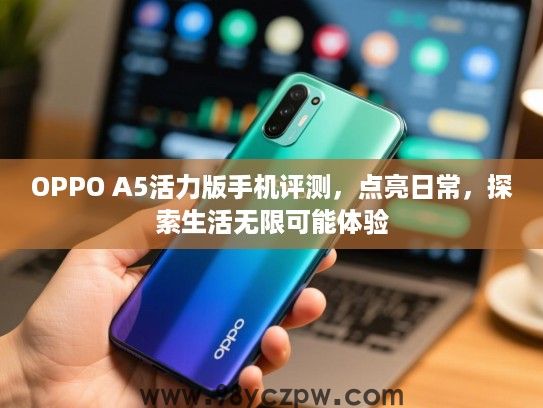 OPPO A5活力版手机评测,点亮日常,探索生活无限可能体验 OPPO A5活力版手机评测,点亮日常,探索生活无限可能体验