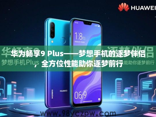 华为畅享9 Plus——梦想手机的逐梦伴侣，全方位性能助你逐梦前行