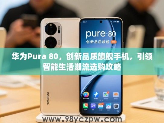 华为Pura 80，创新品质旗舰手机，引领智能生活潮流选购攻略
