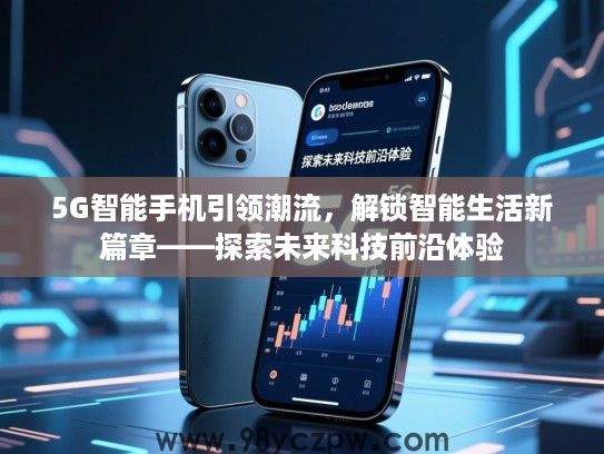 5G智能手机引领潮流,解锁智能生活新篇章——探索未来科技前沿体验 5G智能手机引领潮流,解锁智能生活新篇章——探索未来科技前沿体验