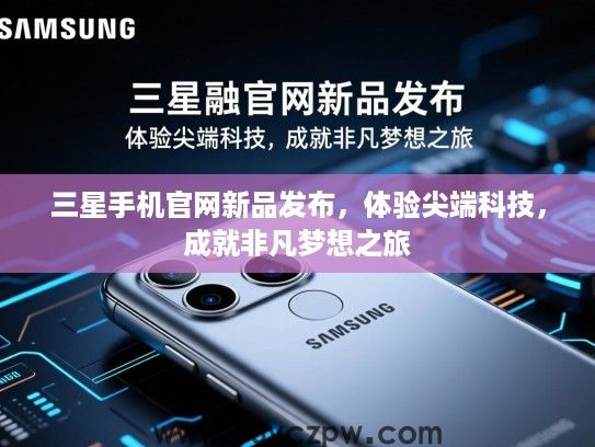 三星手机官网新品发布,体验尖端科技,成就非凡梦想之旅 三星手机官网新品发布,体验尖端科技,成就非凡梦想之旅