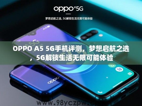 OPPO A5 5G手机评测,梦想启航之选,5G解锁生活无限可能体验 OPPO A5 5G手机评测,梦想启航之选,5G解锁生活无限可能体验