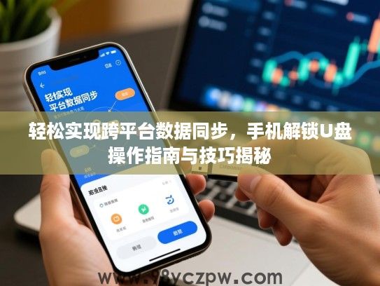 轻松实现跨平台数据同步,手机解锁U盘操作指南与技巧揭秘 轻松实现跨平台数据同步,手机解锁U盘操作指南与技巧揭秘