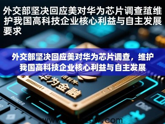 外交部坚决回应美对华为芯片调查，维护我国高科技企业核心利益与自主发展