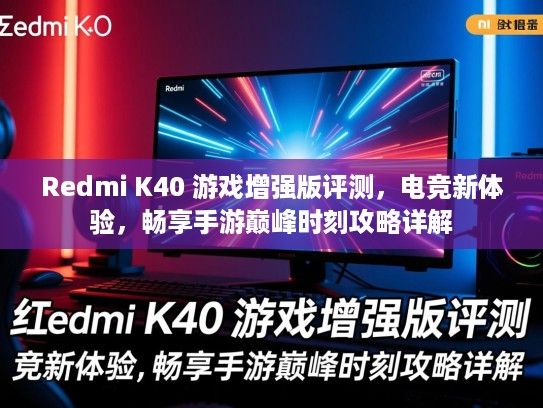 Redmi K40 游戏增强版评测，电竞新体验，畅享手游巅峰时刻攻略详解