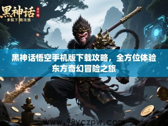黑神话悟空手机版下载攻略,全方位体验东方奇幻冒险之旅 黑神话悟空手机版下载攻略,全方位体验东方奇幻冒险之旅
