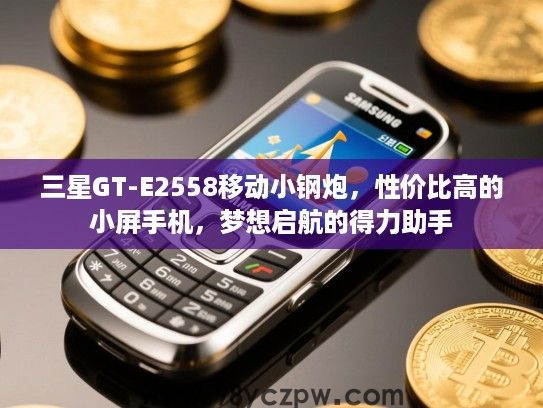 三星GT-E2558移动小钢炮,性价比高的小屏手机,梦想启航的得力助手 三星GT-E2558移动小钢炮,性价比高的小屏手机,梦想启航的得力助手
