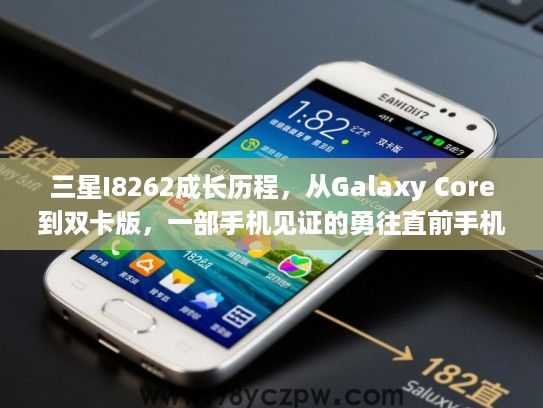 三星I8262成长历程,从Galaxy Core到双卡版,一部手机见证的勇往直前手机故事 三星I8262成长历程,从Galaxy Core到双卡版,一部手机见证的勇往直前手机故事