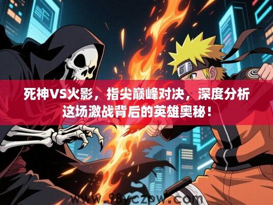 死神VS火影,指尖巅峰对决,深度分析这场激战背后的英雄奥秘! 死神VS火影,指尖巅峰对决,深度分析这场激战背后的英雄奥秘!