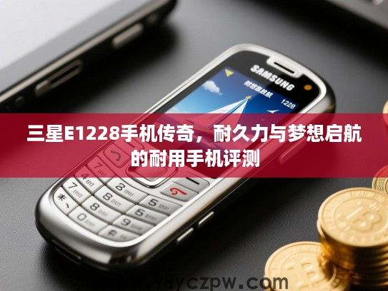 三星E1228手机传奇,耐久力与梦想启航的耐用手机评测 三星E1228手机传奇,耐久力与梦想启航的耐用手机评测