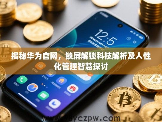 揭秘华为官网,锁屏解锁科技解析及人性化管理智慧探讨 揭秘华为官网,锁屏解锁科技解析及人性化管理智慧探讨