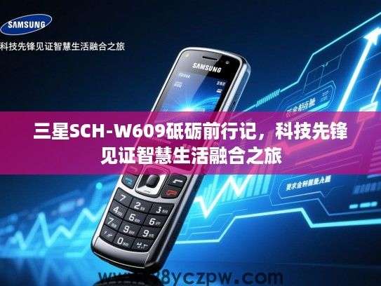 三星SCH-W609砥砺前行记,科技先锋见证智慧生活融合之旅 三星SCH-W609砥砺前行记,科技先锋见证智慧生活融合之旅