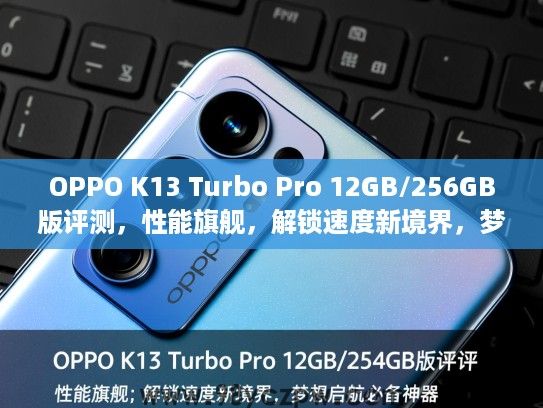 OPPO K13 Turbo Pro 12GB/256GB版评测,性能旗舰,解锁速度新境界,梦想启航必备神器 OPPO K13 Turbo Pro 12GB/256GB版评测,性能旗舰,解锁速度新境界,梦想启航必备神器