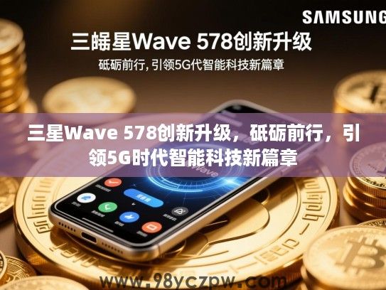 三星Wave 578创新升级,砥砺前行,引领5G时代智能科技新篇章 三星Wave 578创新升级,砥砺前行,引领5G时代智能科技新篇章