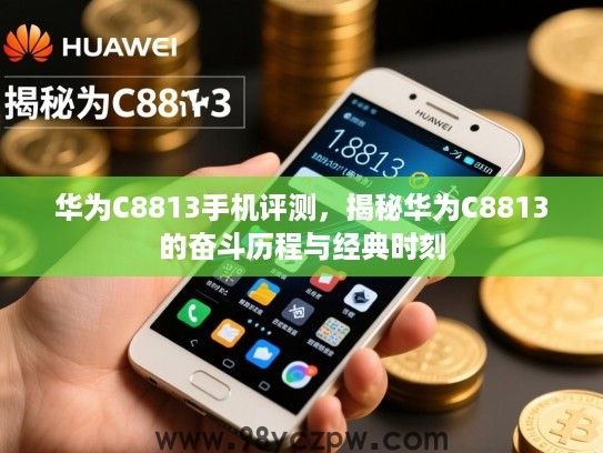 华为C8813手机评测,揭秘华为C8813的奋斗历程与经典时刻 华为C8813手机评测,揭秘华为C8813的奋斗历程与经典时刻