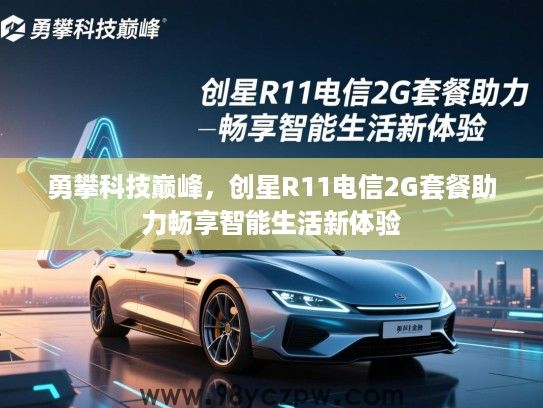 勇攀科技巅峰,创星R11电信2G套餐助力畅享智能生活新体验 勇攀科技巅峰,创星R11电信2G套餐助力畅享智能生活新体验