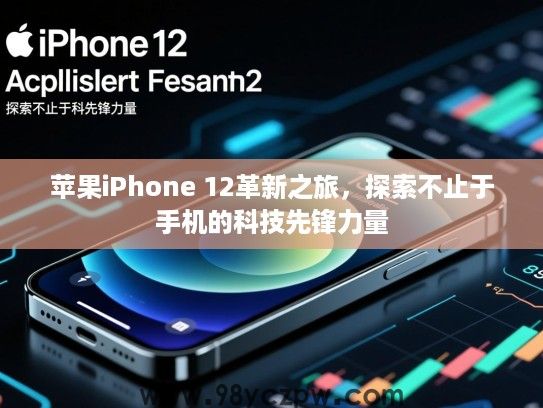 苹果iPhone 12革新之旅,探索不止于手机的科技先锋力量 苹果iPhone 12革新之旅,探索不止于手机的科技先锋力量